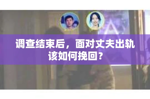 调查结束后，面对丈夫出轨该如何挽回？