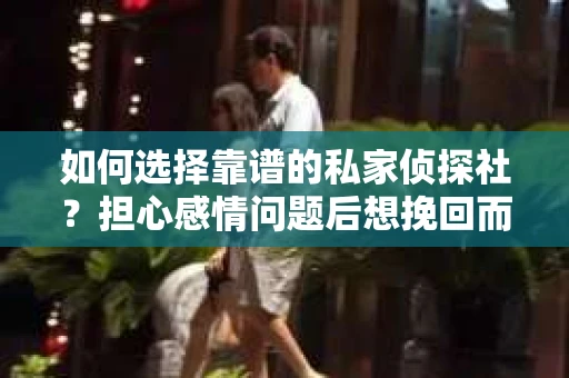 如何选择靠谱的私家侦探社？担心感情问题后想挽回而遭遇江苏女友提分手怎么办？
