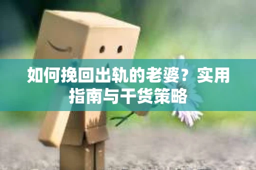 如何挽回出轨的老婆？实用指南与干货策略