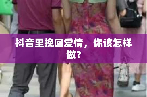 抖音里挽回爱情，你该怎样做？