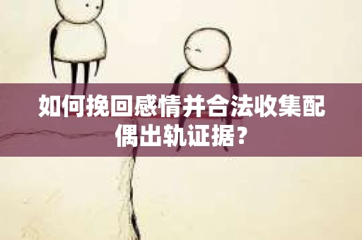 如何挽回感情并合法收集配偶出轨证据？