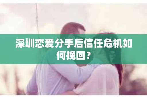 深圳恋爱分手后信任危机如何挽回？