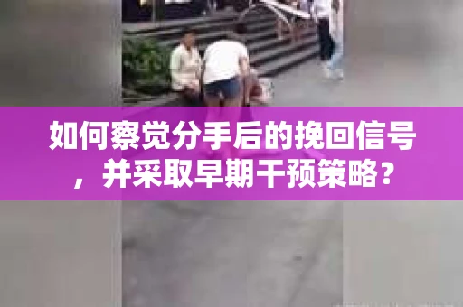 如何察觉分手后的挽回信号，并采取早期干预策略？