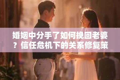 婚姻中分手了如何挽回老婆？信任危机下的关系修复策略