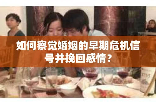 如何察觉婚姻的早期危机信号并挽回感情？