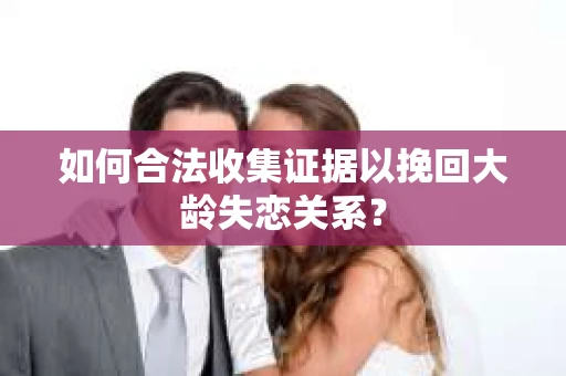 如何合法收集证据以挽回大龄失恋关系？