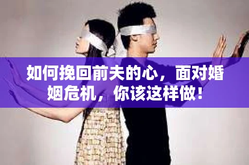 如何挽回前夫的心，面对婚姻危机，你该这样做！