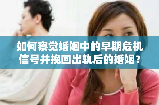 如何察觉婚姻中的早期危机信号并挽回出轨后的婚姻？