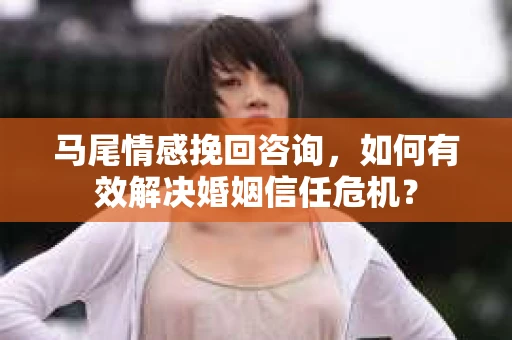 马尾情感挽回咨询，如何有效解决婚姻信任危机？