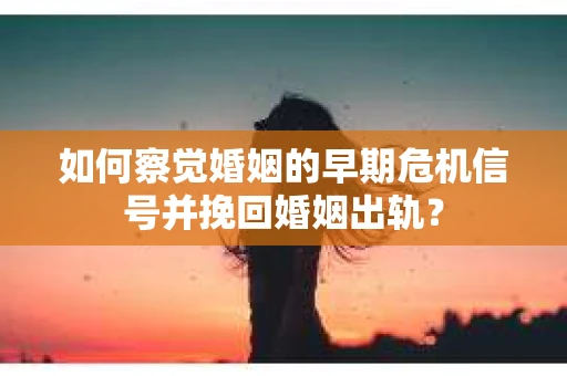 如何察觉婚姻的早期危机信号并挽回婚姻出轨？