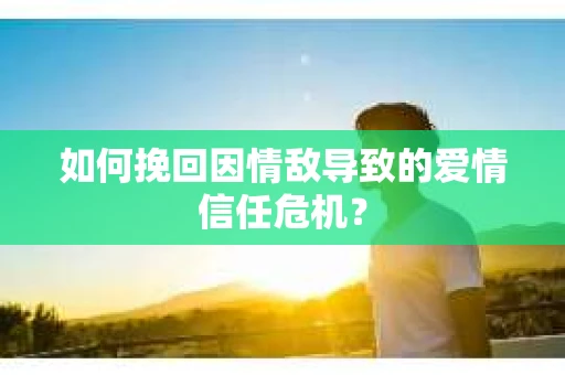 如何挽回因情敌导致的爱情信任危机？