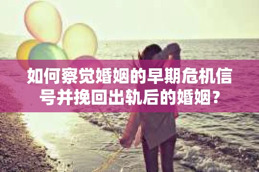 如何察觉婚姻的早期危机信号并挽回出轨后的婚姻？