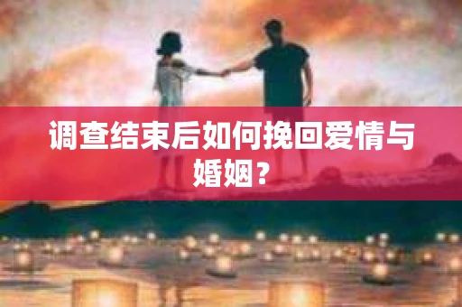 调查结束后如何挽回爱情与婚姻？