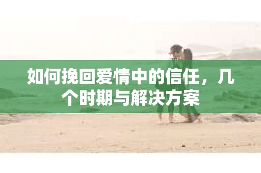 如何挽回爱情中的信任，几个时期与解决方案