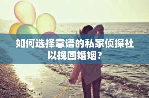 如何选择靠谱的私家侦探社以挽回婚姻? 如何选择靠谱的私家侦探社以挽回婚姻?