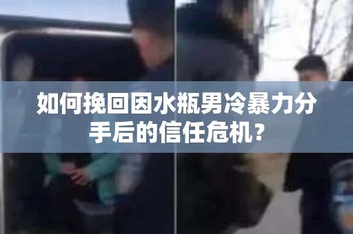 如何挽回因水瓶男冷暴力分手后的信任危机？