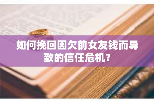 如何挽回因欠前女友钱而导致的信任危机？