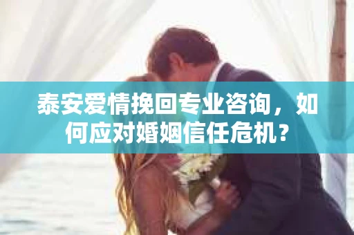 泰安爱情挽回专业咨询，如何应对婚姻信任危机？