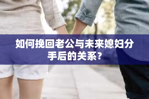 如何挽回老公与未来媳妇分手后的关系？