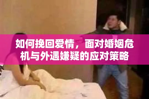如何挽回爱情，面对婚姻危机与外遇嫌疑的应对策略