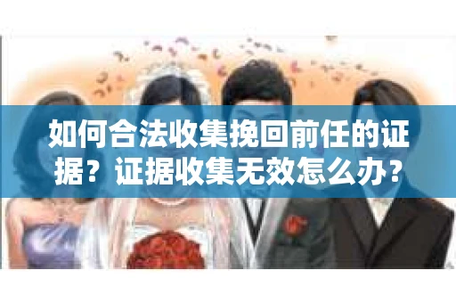 如何合法收集挽回前任的证据？证据收集无效怎么办？