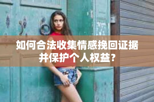 如何合法收集情感挽回证据并保护个人权益？