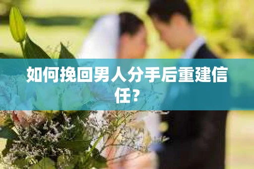 如何挽回男人分手后重建信任？
