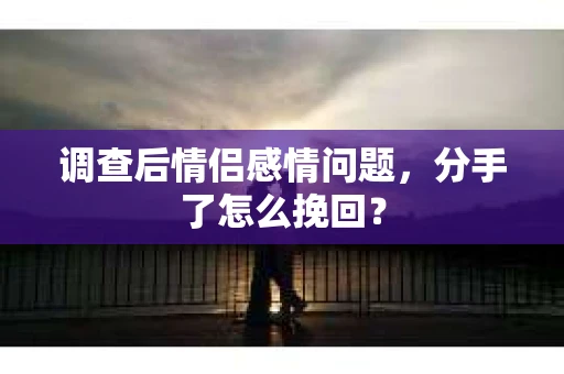 调查后情侣感情问题，分手了怎么挽回？