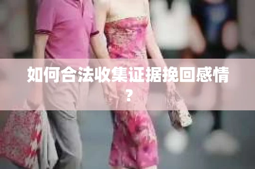 如何合法收集证据挽回感情？