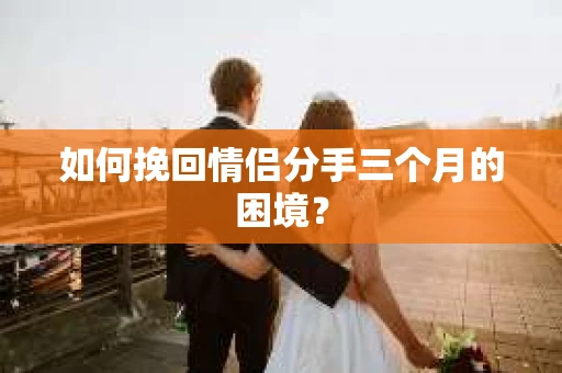 如何挽回情侣分手三个月的困境？