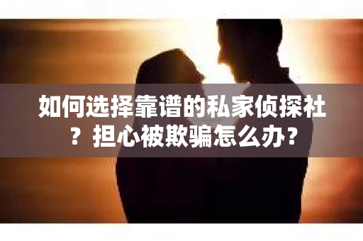 如何选择靠谱的私家侦探社？担心被欺骗怎么办？