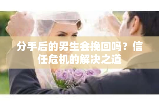 分手后的男生会挽回吗？信任危机的解决之道