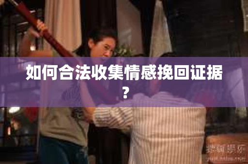 如何合法收集情感挽回证据？