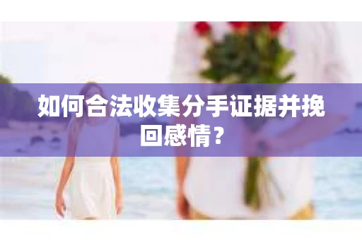 如何合法收集分手证据并挽回感情? 如何合法收集分手证据并挽回感情?