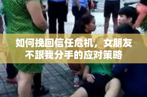 如何挽回信任危机，女朋友不跟我分手的应对策略