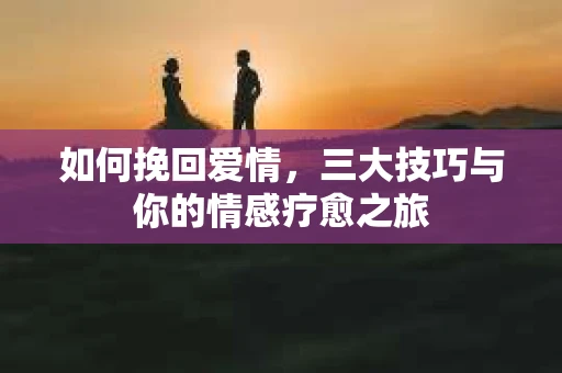 如何挽回爱情，三大技巧与你的情感疗愈之旅