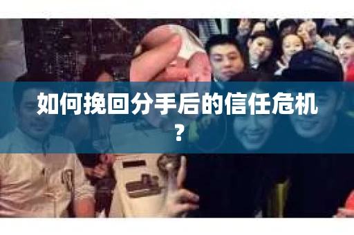 如何挽回分手后的信任危机？