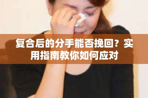 复合后的分手能否挽回？实用指南教你如何应对