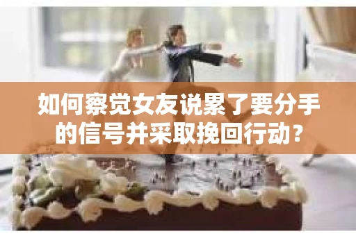 如何察觉女友说累了要分手的信号并采取挽回行动？