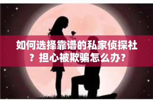 如何选择靠谱的私家侦探社？担心被欺骗怎么办？