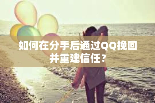 如何在分手后通过QQ挽回并重建信任？